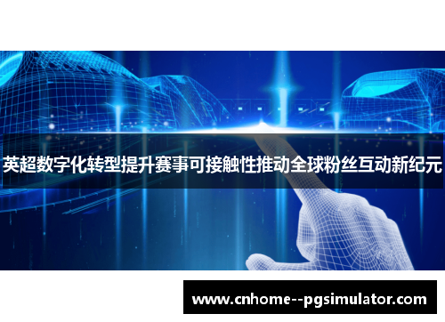 英超数字化转型提升赛事可接触性推动全球粉丝互动新纪元 英超数字化转型提升赛事可接触性推动全球粉丝互动新纪元