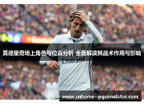 莫德里奇场上角色与位置分析 全面解读其战术作用与影响 莫德里奇场上角色与位置分析 全面解读其战术作用与影响