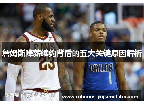 詹姆斯降薪续约背后的五大关键原因解析 詹姆斯降薪续约背后的五大关键原因解析