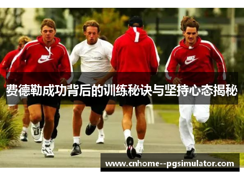费德勒成功背后的训练秘诀与坚持心态揭秘 费德勒成功背后的训练秘诀与坚持心态揭秘