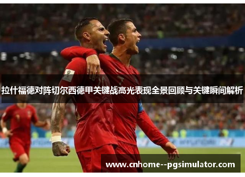 拉什福德对阵切尔西德甲关键战高光表现全景回顾与关键瞬间解析