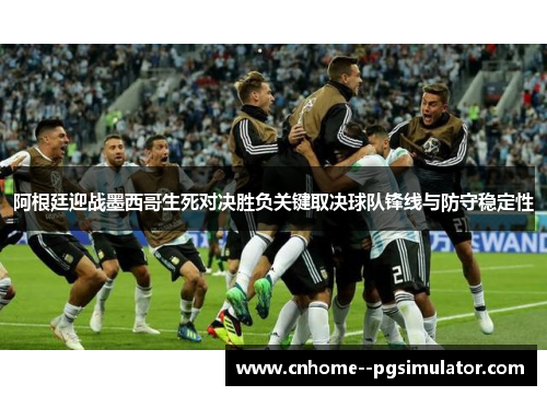 阿根廷迎战墨西哥生死对决胜负关键取决球队锋线与防守稳定性