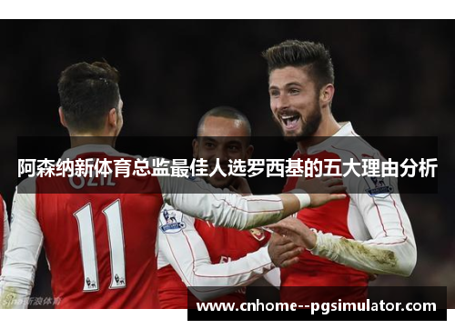 阿森纳新体育总监最佳人选罗西基的五大理由分析