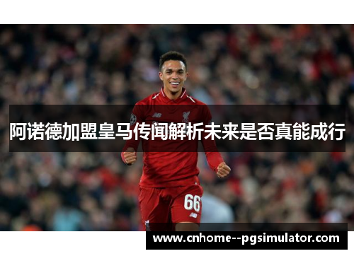 阿诺德加盟皇马传闻解析未来是否真能成行