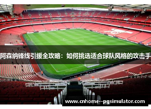 阿森纳锋线引援全攻略：如何挑选适合球队风格的攻击手