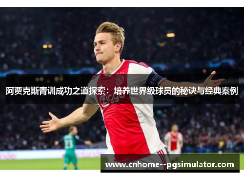 阿贾克斯青训成功之道探索：培养世界级球员的秘诀与经典案例