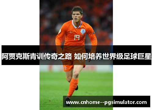 阿贾克斯青训传奇之路 如何培养世界级足球巨星