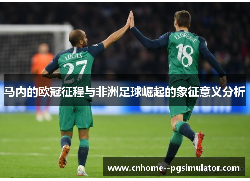 马内的欧冠征程与非洲足球崛起的象征意义分析