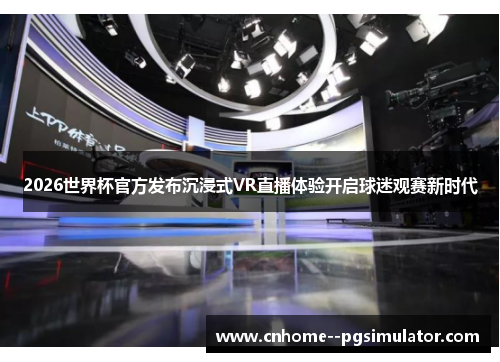 2026世界杯官方发布沉浸式VR直播体验开启球迷观赛新时代