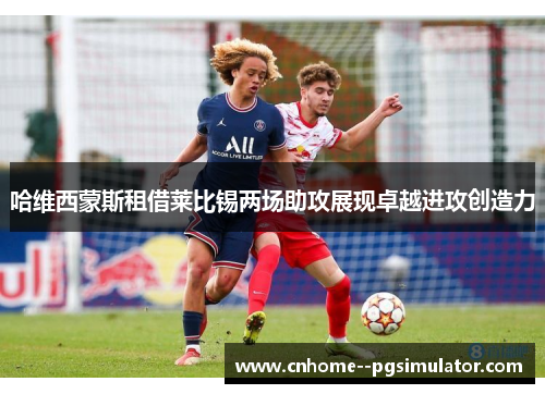 哈维西蒙斯租借莱比锡两场助攻展现卓越进攻创造力