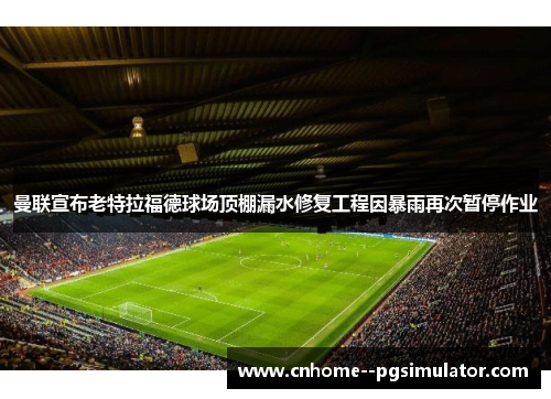 曼联宣布老特拉福德球场顶棚漏水修复工程因暴雨再次暂停作业