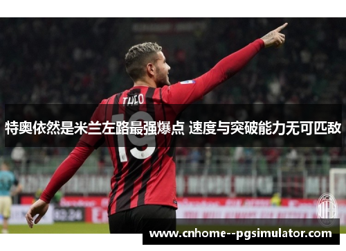 特奥依然是米兰左路最强爆点 速度与突破能力无可匹敌