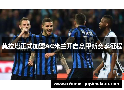 莫拉塔正式加盟AC米兰开启意甲新赛季征程