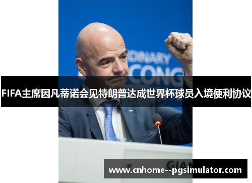 FIFA主席因凡蒂诺会见特朗普达成世界杯球员入境便利协议