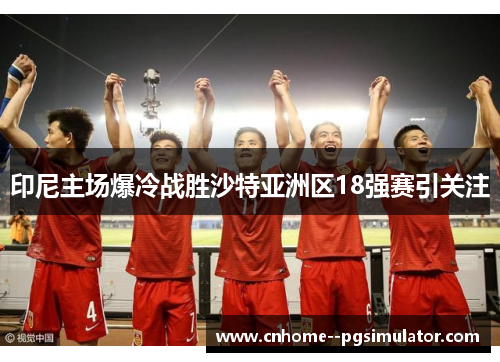 印尼主场爆冷战胜沙特亚洲区18强赛引关注