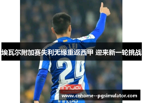 埃瓦尔附加赛失利无缘重返西甲 迎来新一轮挑战