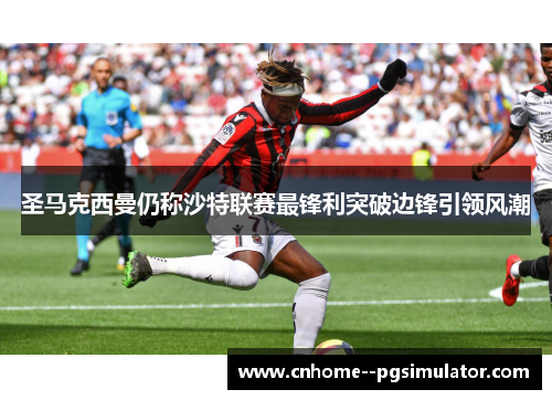 圣马克西曼仍称沙特联赛最锋利突破边锋引领风潮