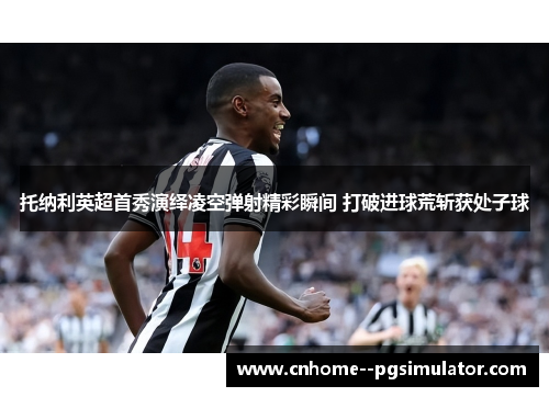 托纳利英超首秀演绎凌空弹射精彩瞬间 打破进球荒斩获处子球