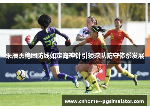 朱辰杰稳固防线如定海神针引领球队防守体系发展