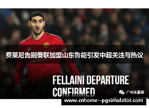 费莱尼告别曼联加盟山东鲁能引发中超关注与热议