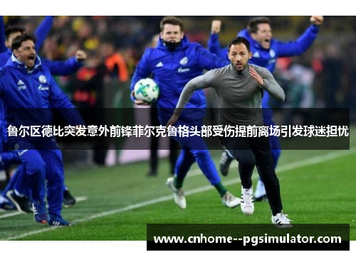 鲁尔区德比突发意外前锋菲尔克鲁格头部受伤提前离场引发球迷担忧 鲁尔区德比突发意外前锋菲尔克鲁格头部受伤提前离场引发球迷担忧