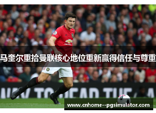马奎尔重拾曼联核心地位重新赢得信任与尊重 马奎尔重拾曼联核心地位重新赢得信任与尊重