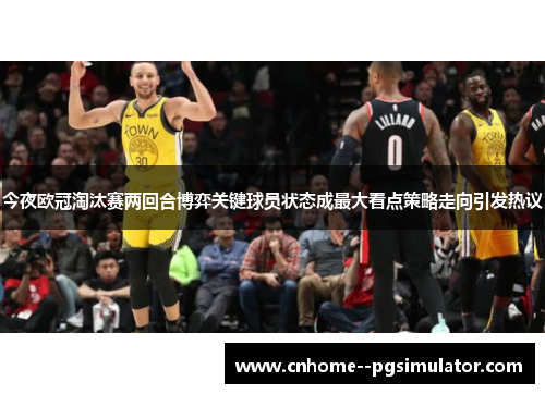 今夜欧冠淘汰赛两回合博弈关键球员状态成最大看点策略走向引发热议