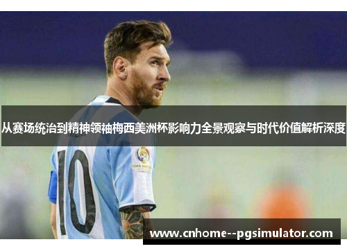 从赛场统治到精神领袖梅西美洲杯影响力全景观察与时代价值解析深度 从赛场统治到精神领袖梅西美洲杯影响力全景观察与时代价值解析深度