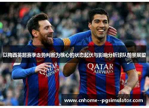 以梅西英超赛季走势判断为核心的状态起伏与影响分析球队前景展望 以梅西英超赛季走势判断为核心的状态起伏与影响分析球队前景展望