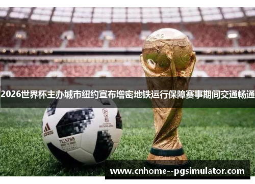 2026世界杯主办城市纽约宣布增密地铁运行保障赛事期间交通畅通 2026世界杯主办城市纽约宣布增密地铁运行保障赛事期间交通畅通