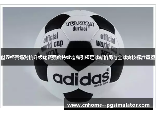 世界杯赛场对抗升级比赛强度持续走高引领足球新格局与全球竞技标准重塑 世界杯赛场对抗升级比赛强度持续走高引领足球新格局与全球竞技标准重塑