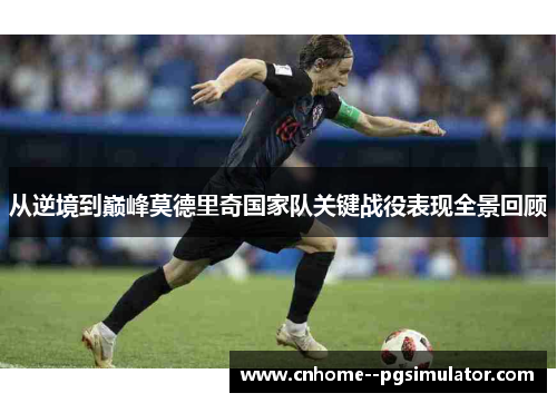从逆境到巅峰莫德里奇国家队关键战役表现全景回顾 从逆境到巅峰莫德里奇国家队关键战役表现全景回顾