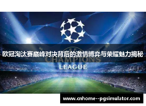欧冠淘汰赛巅峰对决背后的激情博弈与荣耀魅力揭秘