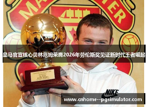皇马官宣核心贝林厄姆荣膺2026年劳伦斯奖见证新时代王者崛起 皇马官宣核心贝林厄姆荣膺2026年劳伦斯奖见证新时代王者崛起