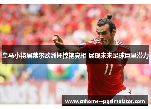 皇马小将居莱尔欧洲杯惊艳亮相 展现未来足球巨星潜力