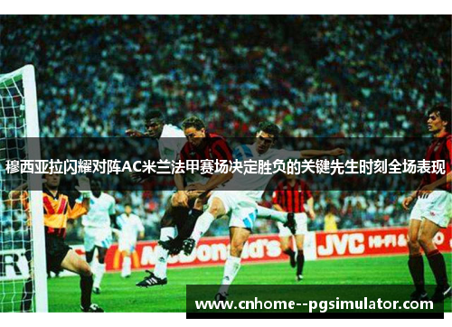 穆西亚拉闪耀对阵AC米兰法甲赛场决定胜负的关键先生时刻全场表现