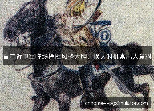 青年近卫军临场指挥风格大胆，换人时机常出人意料