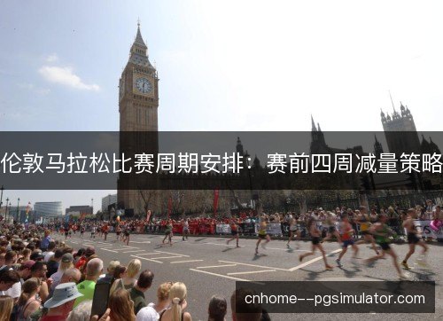 伦敦马拉松比赛周期安排：赛前四周减量策略